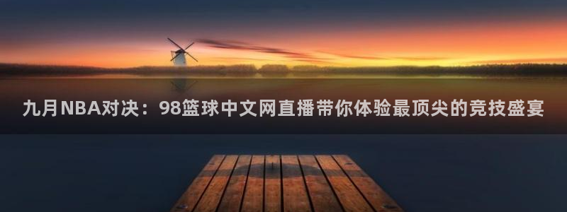 9255tv直播nba免费观看：九月NBA对决：98篮球中文网直播带你体验最顶尖的竞技盛宴